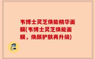 韦博士灵芝焕能精华面膜(韦博士灵芝焕能面膜，焕颜护肤再升级)