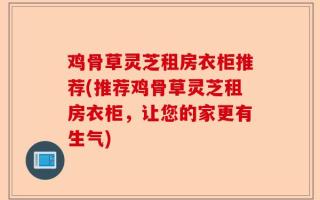鸡骨草灵芝租房衣柜推荐(推荐鸡骨草灵芝租房衣柜，让您的家更有生气)