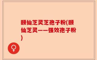 颐仙芝灵芝孢子粉(颐仙芝灵——强效孢子粉)