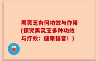 黑灵芝有何功效与作用(探究黑灵芝多种功效与疗效：健康福音！)