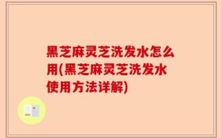 黑芝麻灵芝洗发水怎么用(黑芝麻灵芝洗发水使用方法详解)