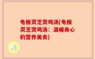 龟板灵芝煲鸡汤(龟板灵芝煲鸡汤：温暖身心的营养美食)