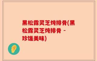 黑松露灵芝炖排骨(黑松露灵芝炖排骨 - 珍馐美味)