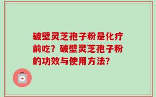 破壁灵芝孢子粉是化疗前吃？破壁灵芝孢子粉的功效与使用方法？