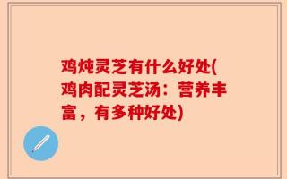 鸡炖灵芝有什么好处(鸡肉配灵芝汤：营养丰富，有多种好处)