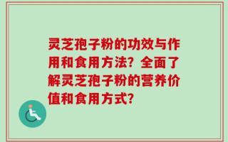 灵芝孢子粉的功效与作用和食用方法？全面了解灵芝孢子粉的营养价值和食用方式？