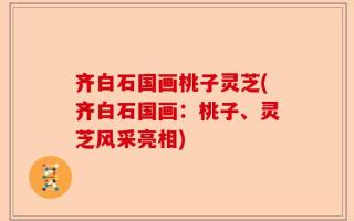 齐白石国画桃子灵芝(齐白石国画：桃子、灵芝风采亮相)