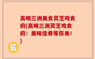 高明三洲美食灵芝鸡食府(高明三洲灵芝鸡食府：美味佳肴等你来！)