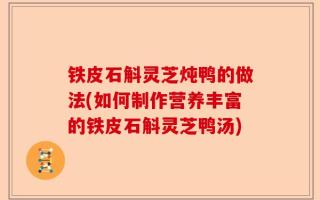铁皮石斛灵芝炖鸭的做法(如何制作营养丰富的铁皮石斛灵芝鸭汤)