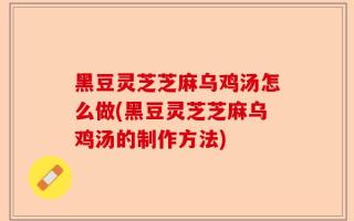 黑豆灵芝芝麻乌鸡汤怎么做(黑豆灵芝芝麻乌鸡汤的制作方法)