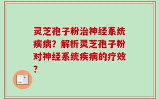 灵芝孢子粉治神经系统疾病？解析灵芝孢子粉对神经系统疾病的疗效？