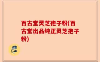 百古堂灵芝孢子粉(百古堂出品纯正灵芝孢子粉)