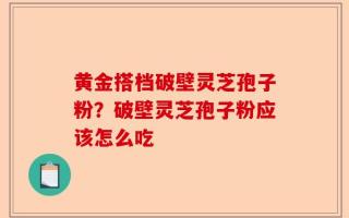 黄金搭档破壁灵芝孢子粉？破壁灵芝孢子粉应该怎么吃