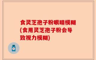 食灵芝孢子粉眼睛模糊(食用灵芝孢子粉会导致视力模糊)