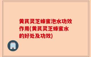 黄芪灵芝蜂蜜泡水功效作用(黄芪灵芝蜂蜜水的好处及功效)