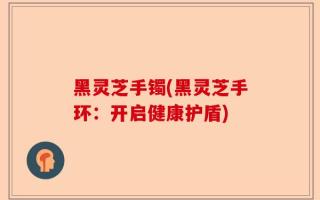黑灵芝手镯(黑灵芝手环：开启健康护盾)