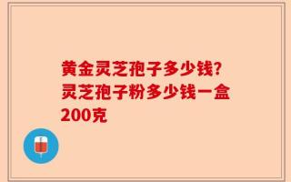 黄金灵芝孢子多少钱？灵芝孢子粉多少钱一盒200克