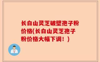 长白山灵芝破壁孢子粉价格(长白山灵芝孢子粉价格大幅下调！)