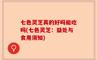 七色灵芝真的好吗能吃吗(七色灵芝：益处与食用须知)