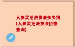 人参灵芝洗发液多少钱(人参灵芝洗发液价格查询)
