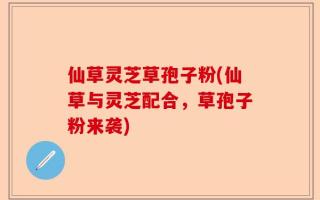 仙草灵芝草孢子粉(仙草与灵芝配合，草孢子粉来袭)