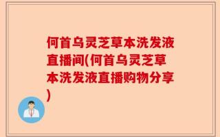 何首乌灵芝草本洗发液直播间(何首乌灵芝草本洗发液直播购物分享)