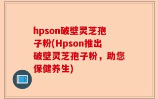 hpson破壁灵芝孢子粉(Hpson推出破壁灵芝孢子粉，助您保健养生)