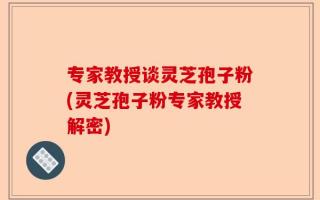 专家教授谈灵芝孢子粉(灵芝孢子粉专家教授解密)