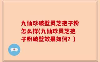 九仙珍破壁灵芝孢子粉怎么样(九仙珍灵芝孢子粉破壁效果如何？)