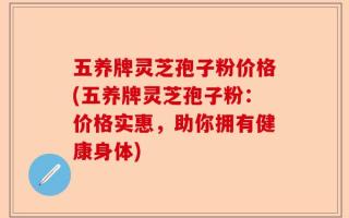 五养牌灵芝孢子粉价格(五养牌灵芝孢子粉：价格实惠，助你拥有健康身体)