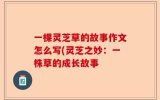 一棵灵芝草的故事作文怎么写(灵芝之妙：一株草的成长故事