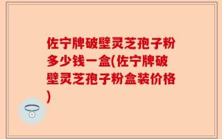 佐宁牌破壁灵芝孢子粉多少钱一盒(佐宁牌破壁灵芝孢子粉盒装价格)