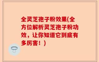 全灵芝孢子粉效果(全方位解析灵芝孢子粉功效，让你知道它到底有多厉害！)