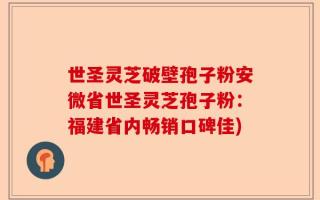 世圣灵芝破壁孢子粉安微省世圣灵芝孢子粉：福建省内畅销口碑佳)