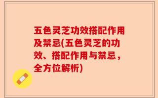 五色灵芝功效搭配作用及禁忌(五色灵芝的功效、搭配作用与禁忌，全方位解析)