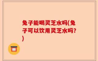 兔子能喝灵芝水吗(兔子可以饮用灵芝水吗？)