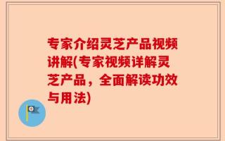 专家介绍灵芝产品视频讲解(专家视频详解灵芝产品，全面解读功效与用法)