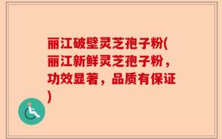 丽江破壁灵芝孢子粉(丽江新鲜灵芝孢子粉，功效显著，品质有保证)