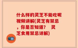 什么样的灵芝不能吃呢视频讲解(灵芝有禁忌，你是否知道？  灵芝食用禁忌详解)