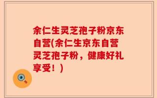 余仁生灵芝孢子粉京东自营(余仁生京东自营灵芝孢子粉，健康好礼享受！)