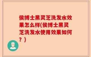 侯博士黑灵芝洗发水效果怎么样(侯博士黑灵芝洗发水使用效果如何？)