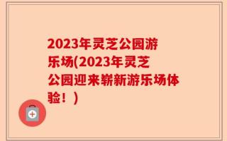2023年灵芝公园游乐场(2023年灵芝公园迎来崭新游乐场体验！)