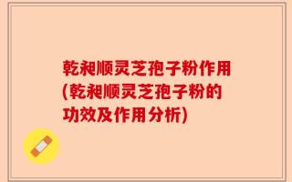 乾昶顺灵芝孢子粉作用(乾昶顺灵芝孢子粉的功效及作用分析)