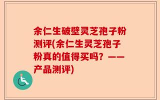余仁生破壁灵芝孢子粉测评(余仁生灵芝孢子粉真的值得买吗？——产品测评)