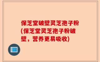 保芝堂破壁灵芝孢子粉(保芝堂灵芝孢子粉破壁，营养更易吸收)