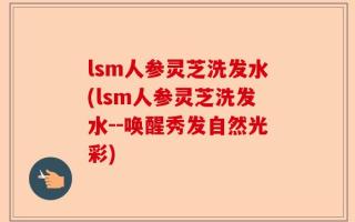 lsm人参灵芝洗发水(lsm人参灵芝洗发水--唤醒秀发自然光彩)