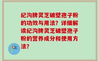 纪沟牌灵芝破壁孢子粉的功效与用法？详细解读纪沟牌灵芝破壁孢子粉的营养成分和使用方法？