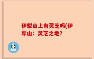 伊犁山上有灵芝吗(伊犁山：灵芝之地？