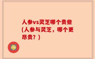 人参vs灵芝哪个贵些(人参与灵芝，哪个更昂贵？)