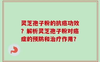 灵芝孢子粉的抗癌功效？解析灵芝孢子粉对癌症的预防和治疗作用？